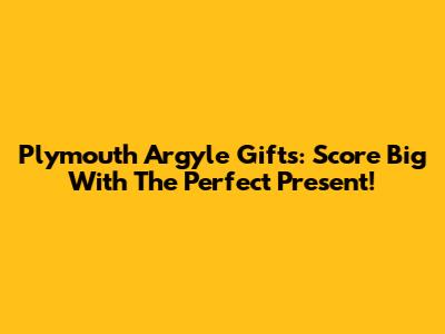 Plymouth Argyle Gifts: Score Big With The Perfect Present!