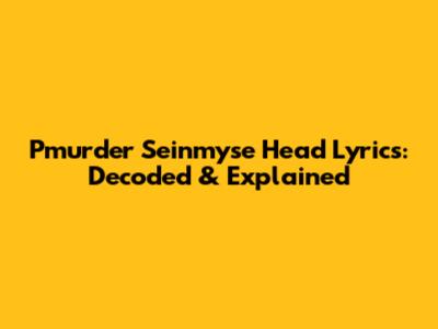Pmurder Seinmyse Head Lyrics: Decoded & Explained