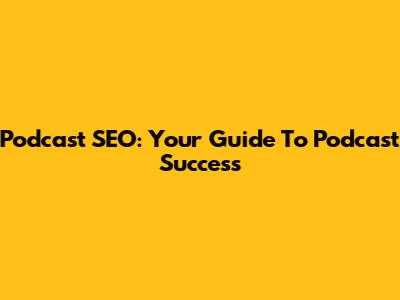 Podcast SEO: Your Guide To Podcast Success