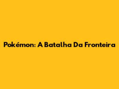 Pokémon: A Batalha Da Fronteira