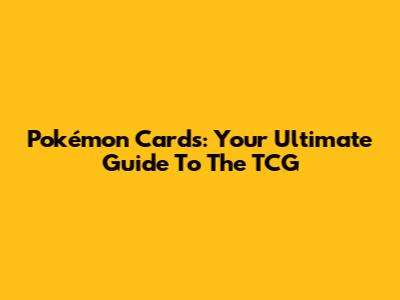 Pokémon Cards: Your Ultimate Guide To The TCG