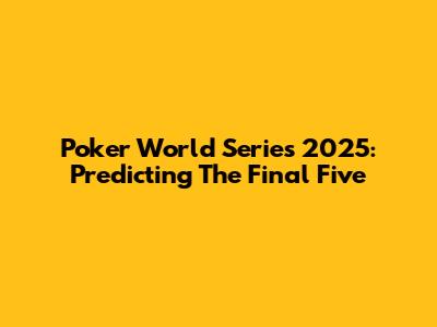 Poker World Series 2025: Predicting The Final Five