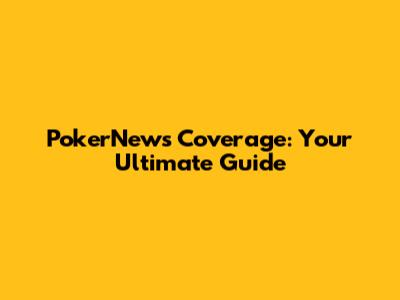 PokerNews Coverage: Your Ultimate Guide