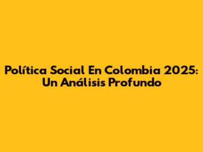 Política Social En Colombia 2025: Un Análisis Profundo
