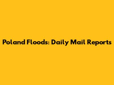 Poland Floods: Daily Mail Reports