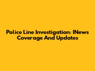 Police Line Investigation: INews Coverage And Updates