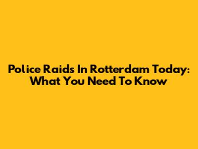 Police Raids In Rotterdam Today: What You Need To Know