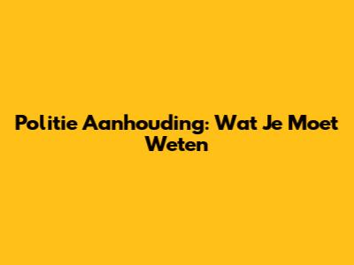 Politie Aanhouding: Wat Je Moet Weten