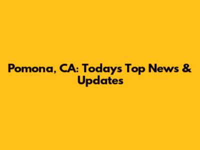 Pomona, CA: Today's Top News & Updates