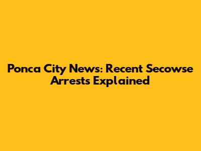 Ponca City News: Recent Secowse Arrests Explained