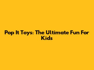 Pop It Toys: The Ultimate Fun For Kids