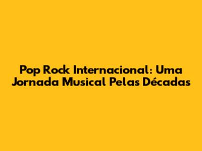 Pop Rock Internacional: Uma Jornada Musical Pelas Décadas