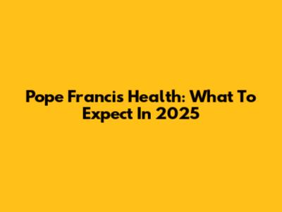 Pope Francis' Health: What To Expect In 2025