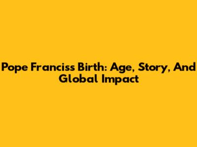 Pope Francis's Birth: Age, Story, And Global Impact