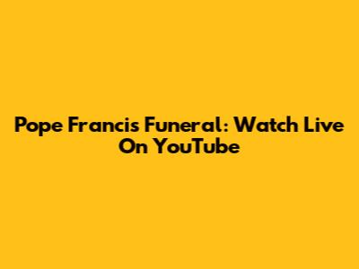 Pope Francis Funeral: Watch Live On YouTube