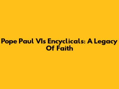 Pope Paul VI's Encyclicals: A Legacy Of Faith