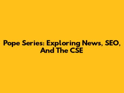 Pope Series: Exploring News, SEO, And The CSE
