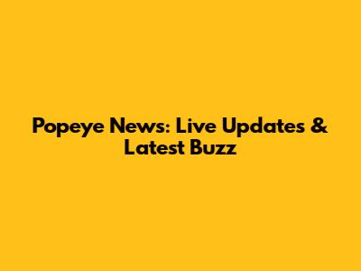 Popeye News: Live Updates & Latest Buzz