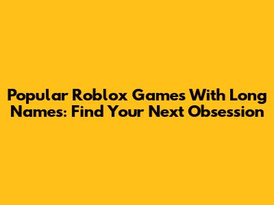 Popular Roblox Games With Long Names: Find Your Next Obsession