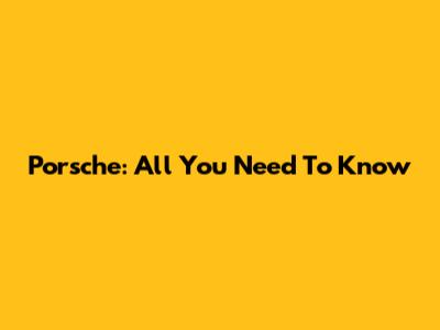 Porsche: All You Need To Know
