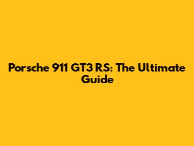 Porsche 911 GT3 RS: The Ultimate Guide