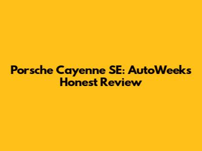 Porsche Cayenne SE: AutoWeek's Honest Review