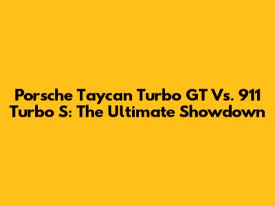Porsche Taycan Turbo GT Vs. 911 Turbo S: The Ultimate Showdown