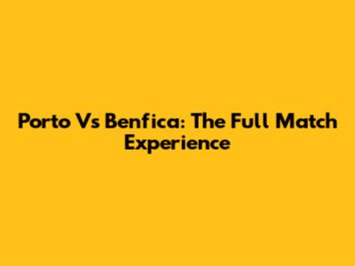 Porto Vs Benfica: The Full Match Experience