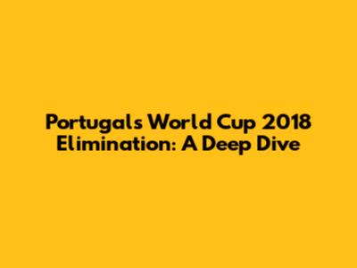 Portugal's World Cup 2018 Elimination: A Deep Dive