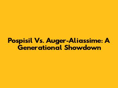 Pospisil Vs. Auger-Aliassime: A Generational Showdown