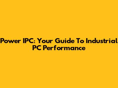 Power IPC: Your Guide To Industrial PC Performance