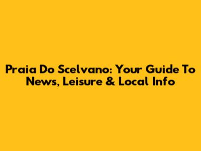 Praia Do Scelvano: Your Guide To News, Leisure & Local Info