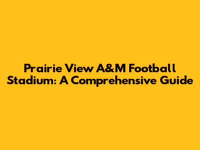 Prairie View A&M Football Stadium: A Comprehensive Guide