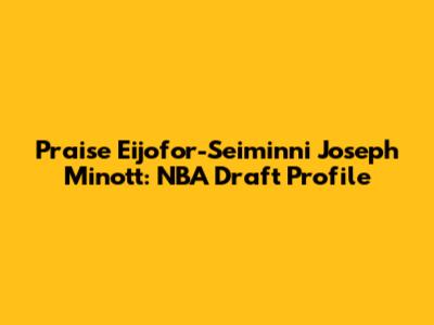 Praise Eijofor-Seiminni Joseph Minott: NBA Draft Profile