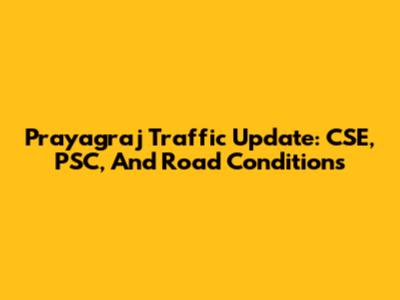 Prayagraj Traffic Update: CSE, PSC, And Road Conditions
