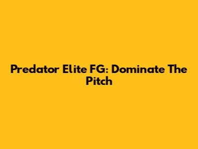 Predator Elite FG: Dominate The Pitch