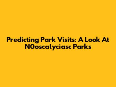 Predicting Park Visits: A Look At N0oscalyciasc Parks