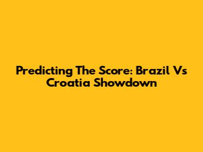 Predicting The Score: Brazil Vs Croatia Showdown