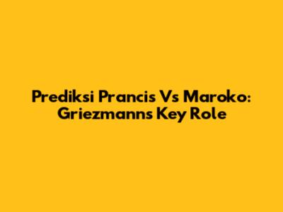 Prediksi Prancis Vs Maroko: Griezmann's Key Role