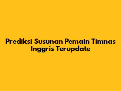 Prediksi Susunan Pemain Timnas Inggris Terupdate
