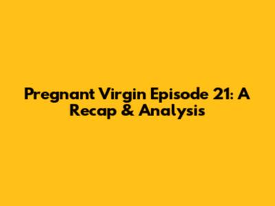 Pregnant Virgin Episode 21: A Recap & Analysis