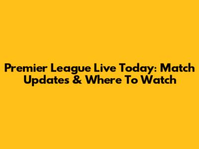 Premier League Live Today: Match Updates & Where To Watch