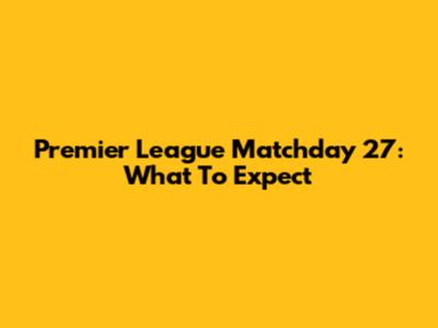 Premier League Matchday 27: What To Expect