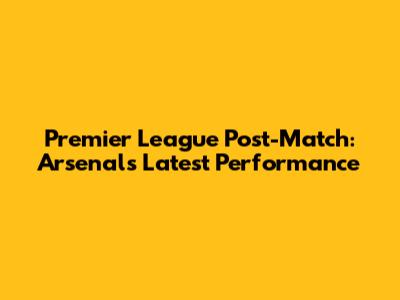 Premier League Post-Match: Arsenal's Latest Performance