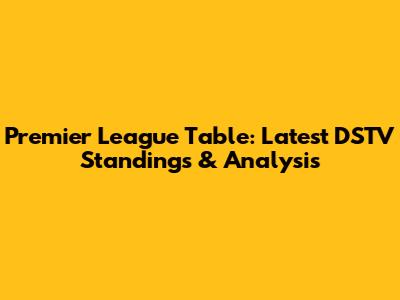 Premier League Table: Latest DSTV Standings & Analysis