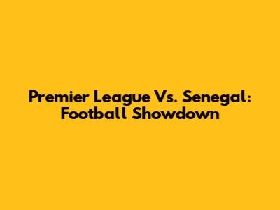 Premier League Vs. Senegal: Football Showdown
