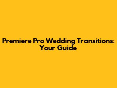 Premiere Pro Wedding Transitions: Your Guide