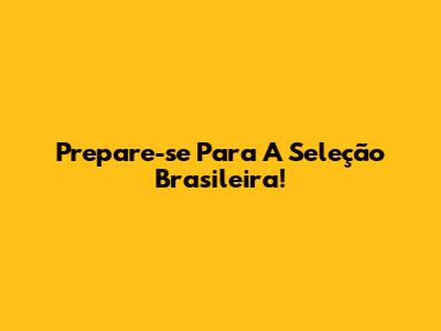 Prepare-se Para A Seleção Brasileira!