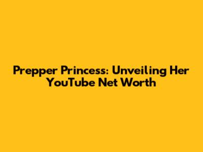 Prepper Princess: Unveiling Her YouTube Net Worth
