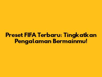 Preset FIFA Terbaru: Tingkatkan Pengalaman Bermainmu!